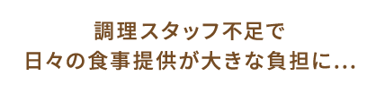 調理スタッフ不足で日々の食事提供が大きな負担に...