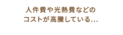 人件費や光熱費などのコストが高騰している...