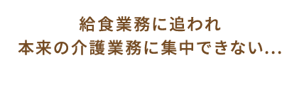 給食業務に追われ本来の介護業務に集中できない...