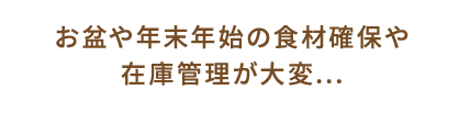お盆や年末年始の食材確保や在庫管理が大変....