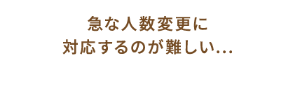 急な人数変更に対応するのが難しい...